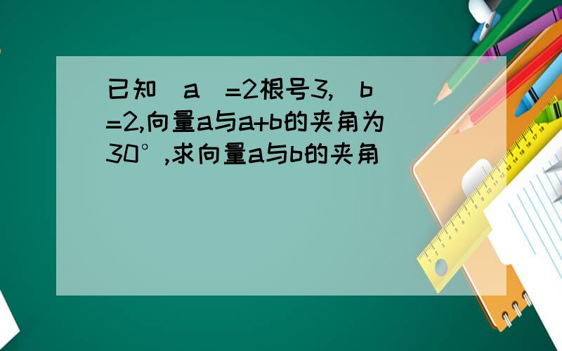 已知|a|=2根号3,|b|=2,向量a与a+b的夹角为30°,求向量a与b的夹角