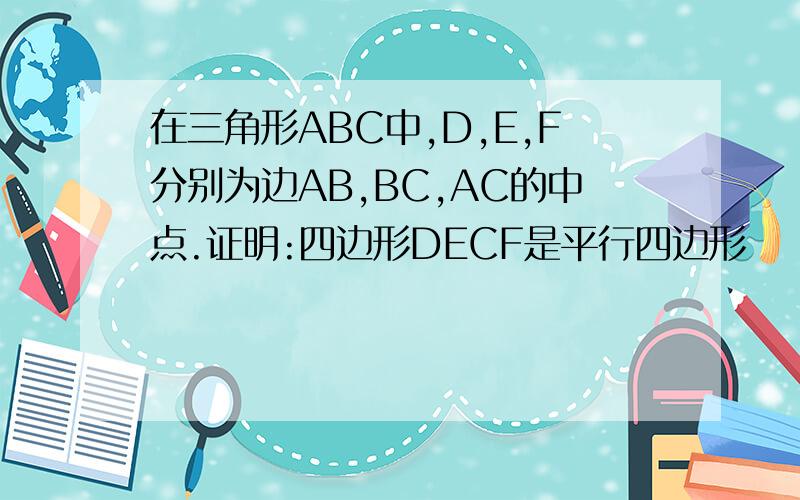 在三角形ABC中,D,E,F分别为边AB,BC,AC的中点.证明:四边形DECF是平行四边形