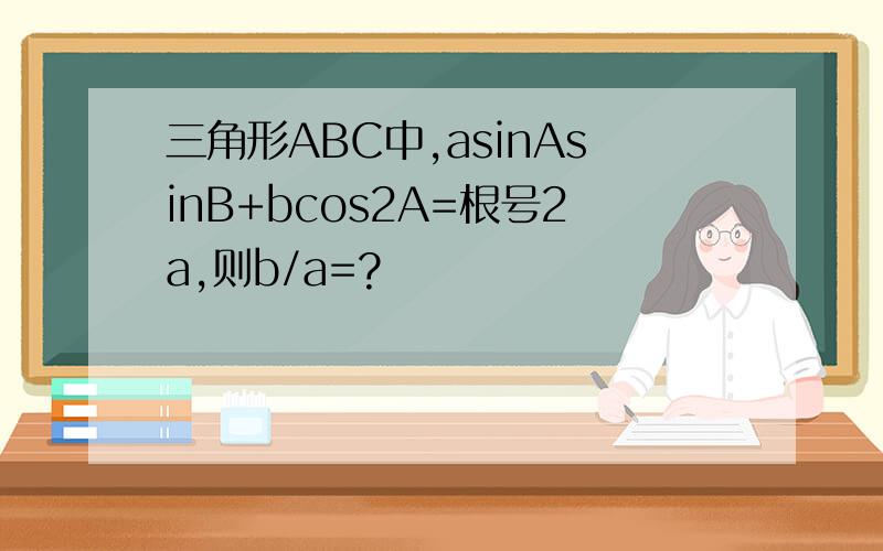 三角形ABC中,asinAsinB+bcos2A=根号2a,则b/a=?