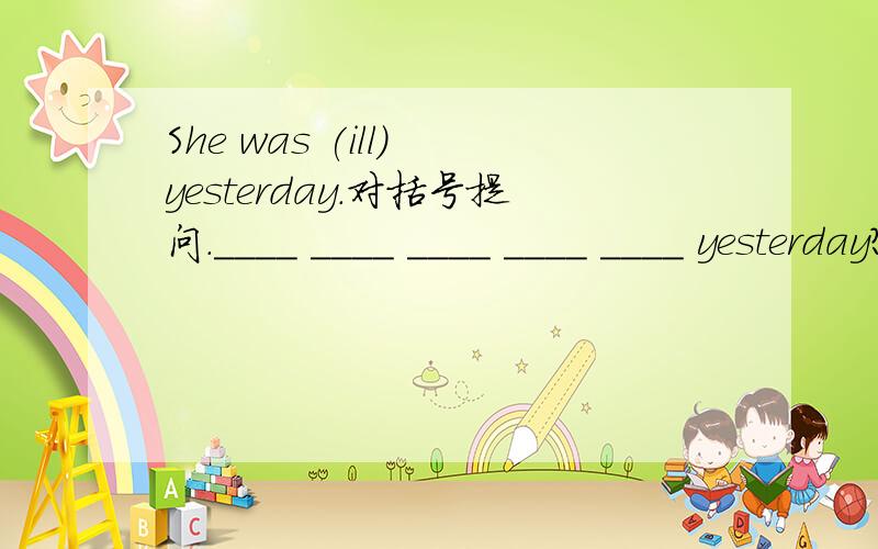 She was (ill) yesterday.对括号提问.____ ____ ____ ____ ____ yesterday?