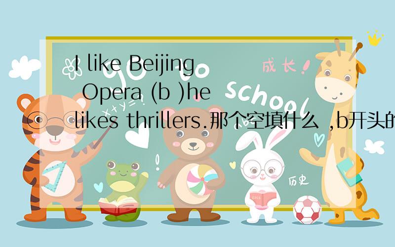 I like Beijing Opera (b )he likes thrillers.那个空填什么 ,b开头的