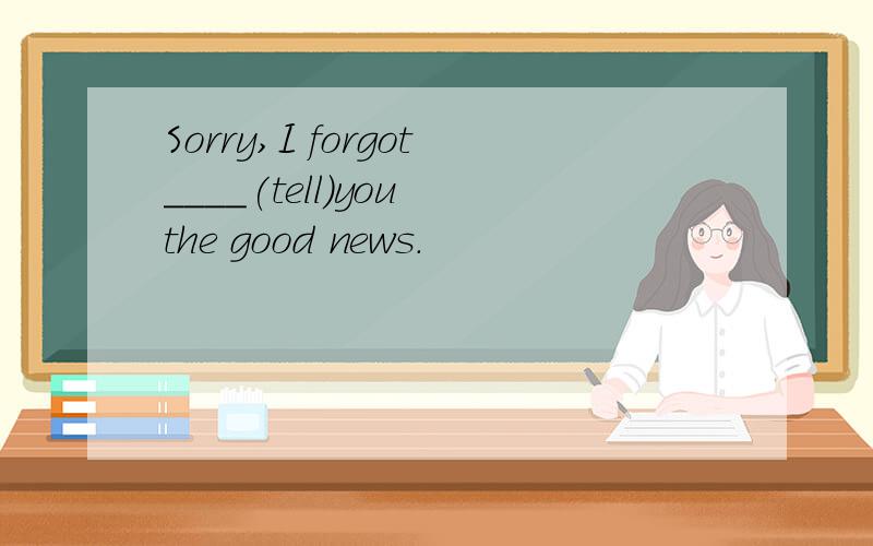 Sorry,I forgot____(tell)you the good news.