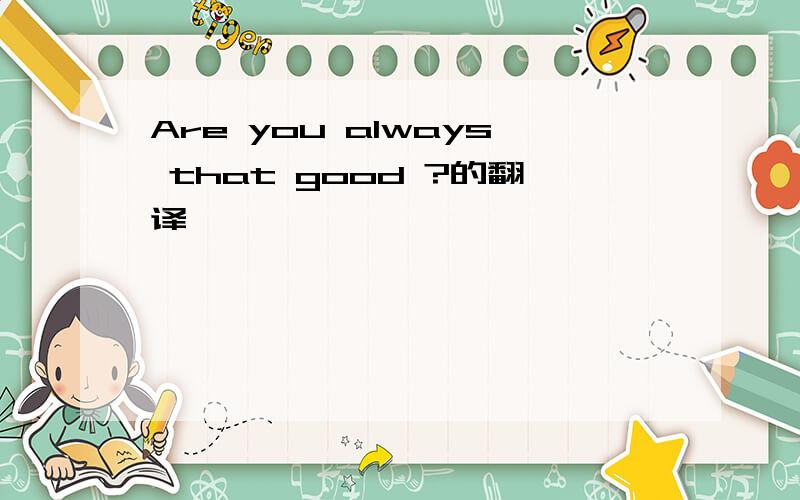 Are you always that good ?的翻译