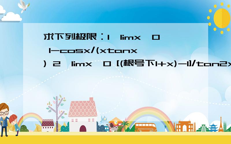 求下列极限：1、limx→0 1-cosx/(xtanx) 2、limx→0 [(根号下1+x)-1]/tan2x
