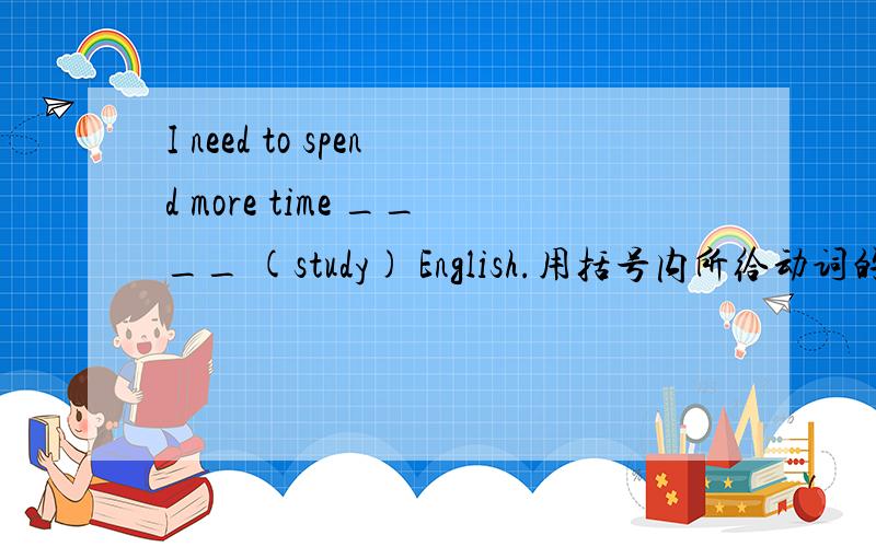 I need to spend more time ____ (study) English.用括号内所给动词的正确形式填空.3分钟之内答完加悬赏!