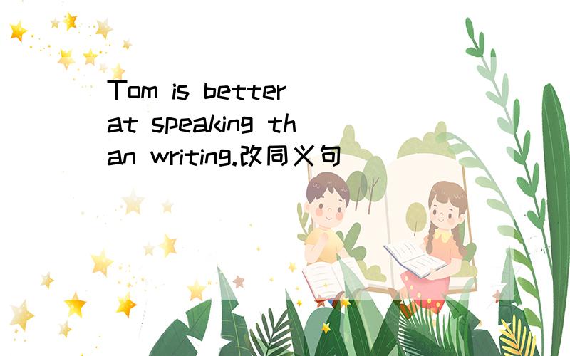 Tom is better at speaking than writing.改同义句
