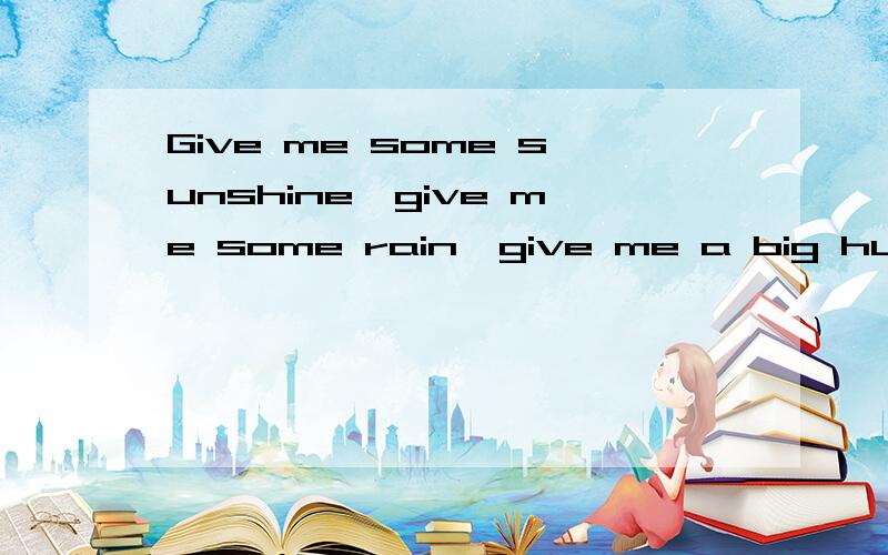 Give me some sunshine,give me some rain,give me a big hug,please.中文的意思是?