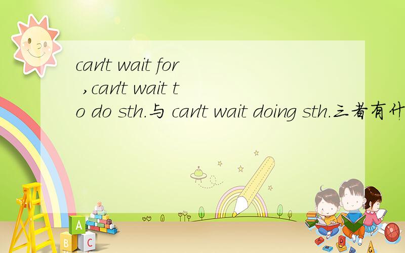 can't wait for ,can't wait to do sth.与 can't wait doing sth.三者有什么不同?最好有例句。