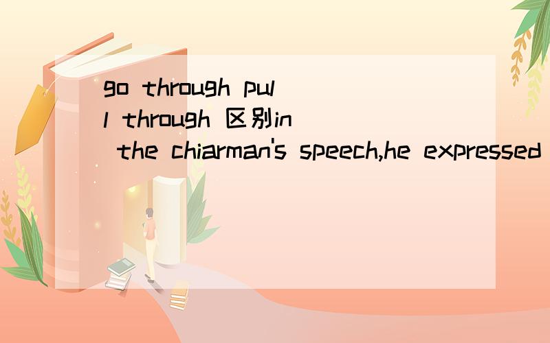 go through pull through 区别in the chiarman's speech,he expressed his doubt about whether Japan would ______ difficulties caused by the earthquake in a short period.A.look through B.pull through C.go through D.sit through选B,Cgo through不也有