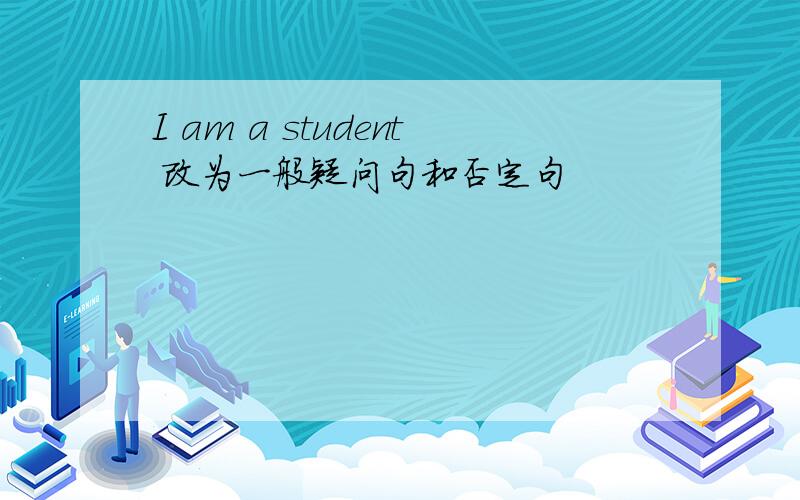 I am a student 改为一般疑问句和否定句