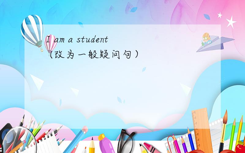I am a student (改为一般疑问句）