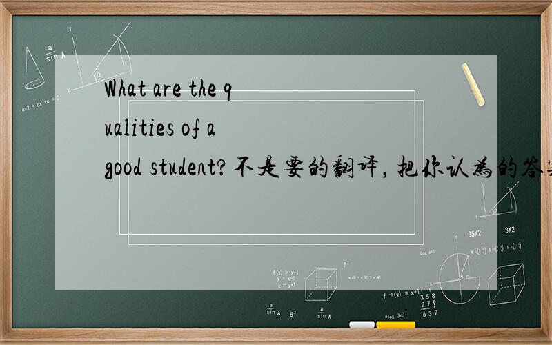 What are the qualities of a good student?不是要的翻译，把你认为的答案说出来！