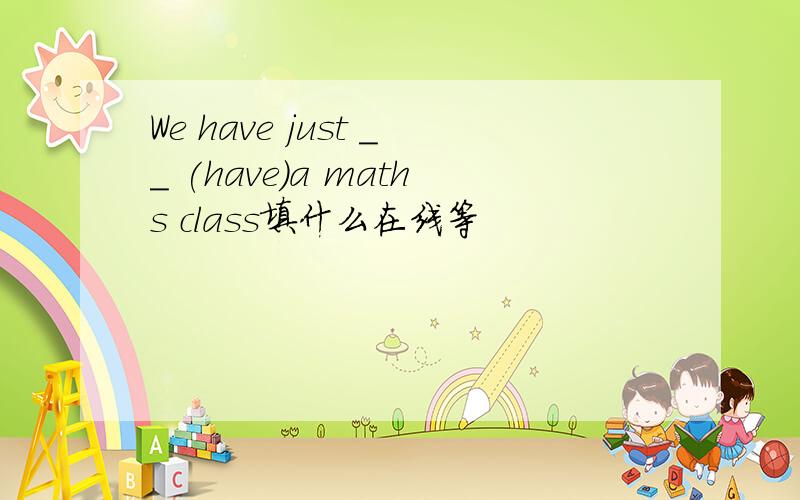 We have just __ (have)a maths class填什么在线等
