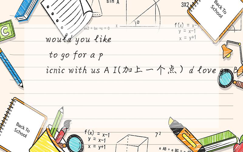 would you like to go for a picnic with us A I(加上一个点）d love qu B yes,I(点）love to