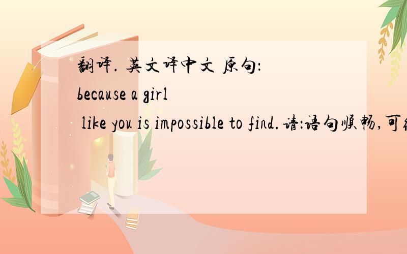 翻译. 英文译中文 原句： because a girl like you is impossible to find.请：语句顺畅,可给答案 1 至 3 个.