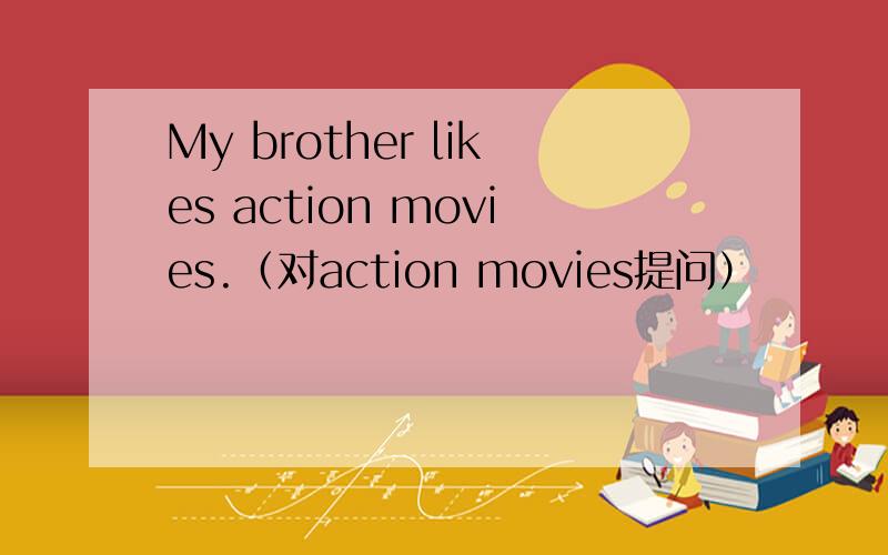 My brother likes action movies.（对action movies提问）