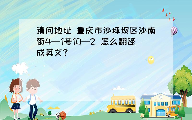请问地址 重庆市沙坪坝区沙南街4—1号10—2 怎么翻译成英文?
