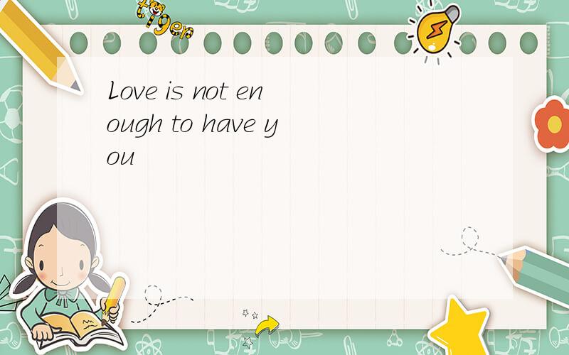 Love is not enough to have you