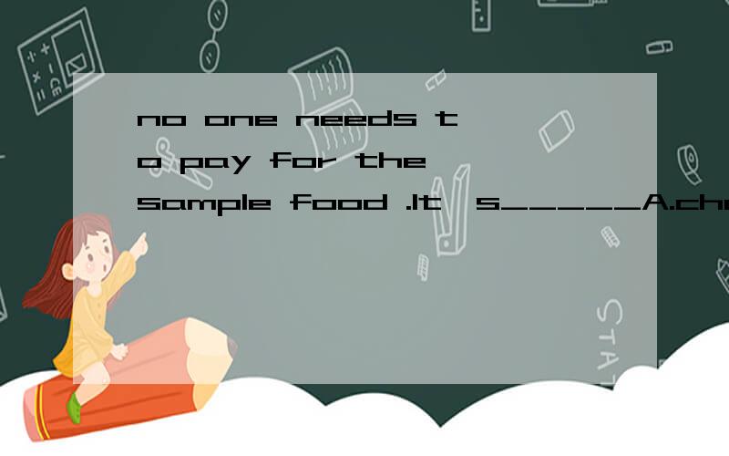 no one needs to pay for the sample food .It's_____A.cheap B.lowC.expensiveD.free