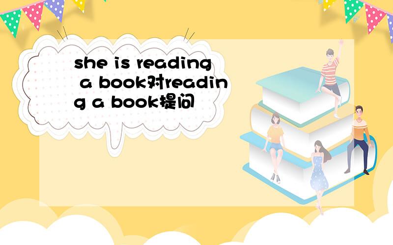 she is reading a book对reading a book提问