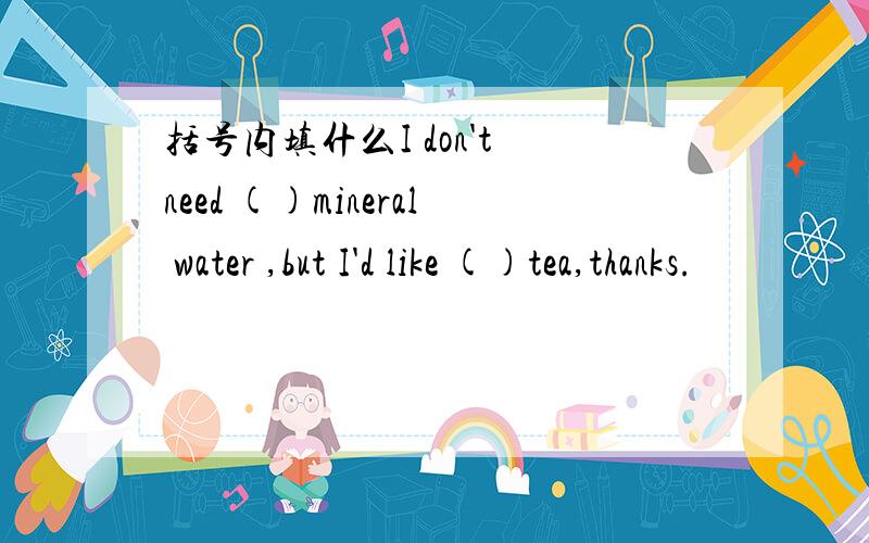 括号内填什么I don't need ()mineral water ,but I'd like ()tea,thanks.