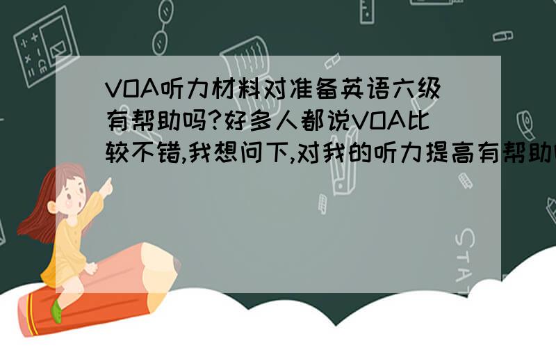 VOA听力材料对准备英语六级有帮助吗?好多人都说VOA比较不错,我想问下,对我的听力提高有帮助吗?VOA听力好在哪里?