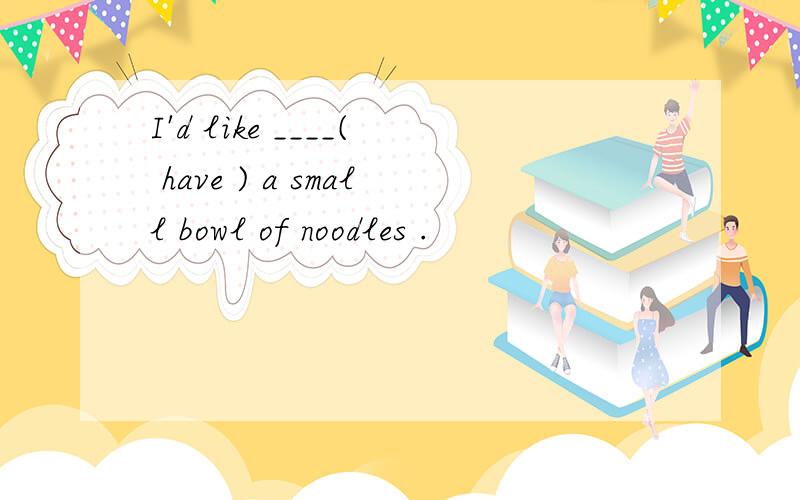 I'd like ____( have ) a small bowl of noodles .