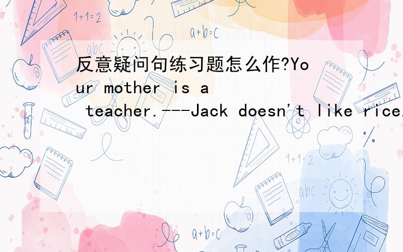 反意疑问句练习题怎么作?Your mother is a teacher.---Jack doesn't like rice.--用does jack.还是does he?