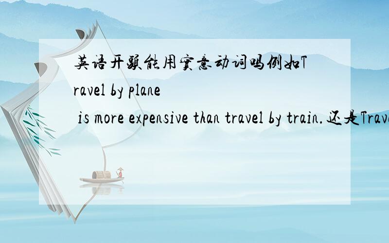 英语开头能用实意动词吗例如Travel by plane is more expensive than travel by train.还是Traveling by plane is more expensive than traveling by train.?