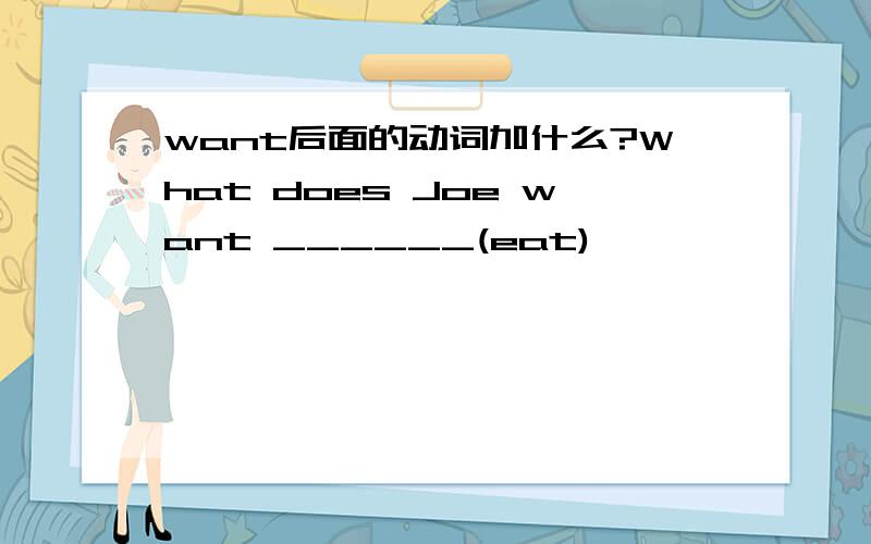 want后面的动词加什么?What does Joe want ______(eat)