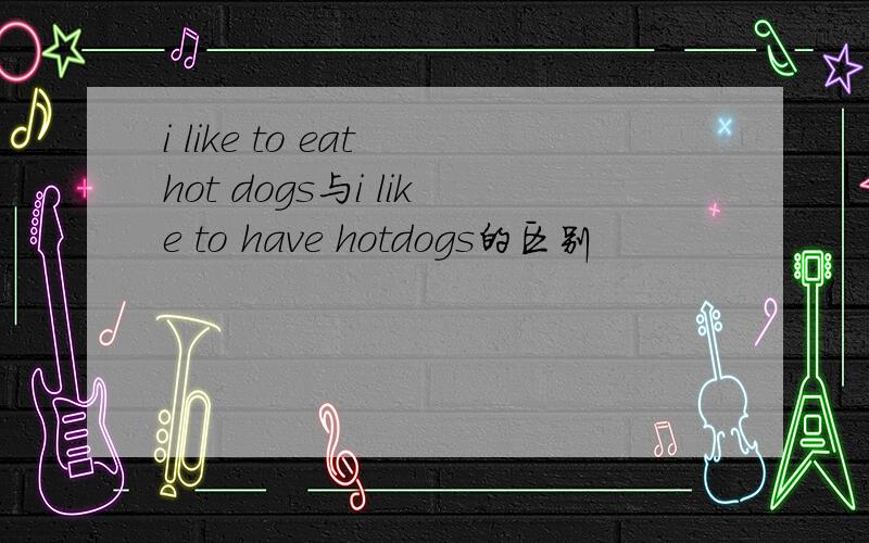 i like to eat hot dogs与i like to have hotdogs的区别