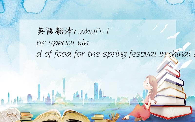 英语翻译1.what's the special kind of food for the spring festival in china?2.the food 