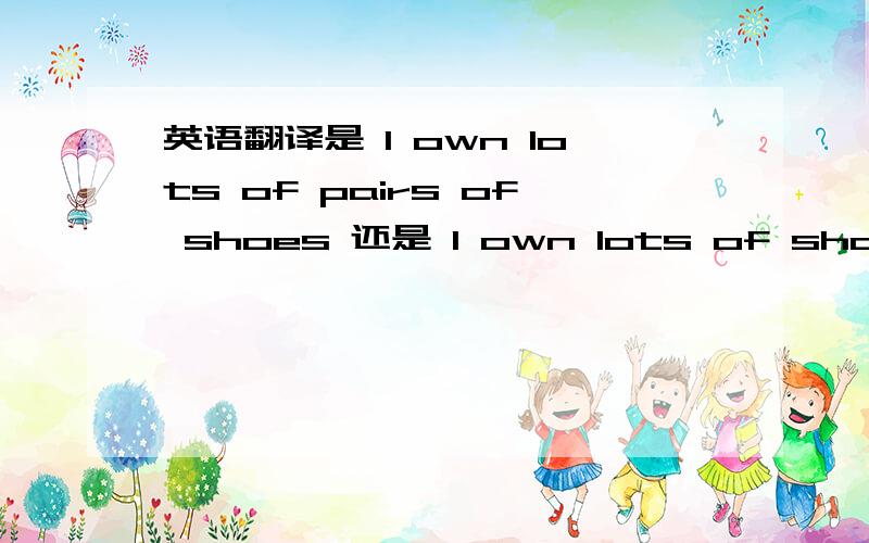 英语翻译是 I own lots of pairs of shoes 还是 I own lots of shoes.
