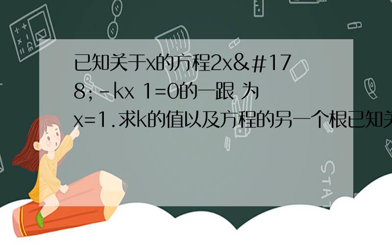 已知关于x的方程2x²－kx 1=0的一跟 为x=1.求k的值以及方程的另一个根已知关于x的方程2x²－kx+1=0的一跟 为x=1.求k的值以及方程的另一个根,
