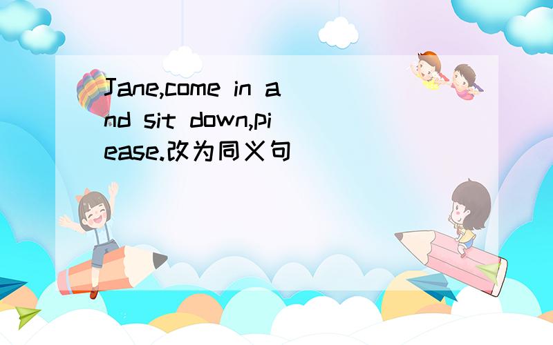 Jane,come in and sit down,piease.改为同义句