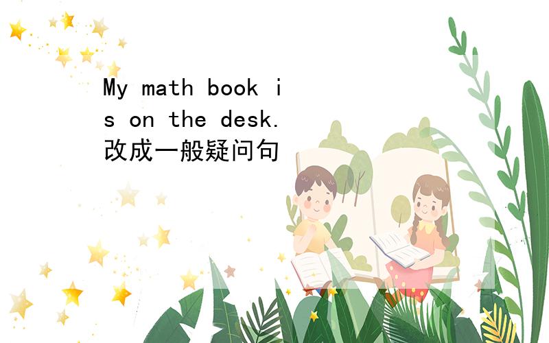 My math book is on the desk.改成一般疑问句