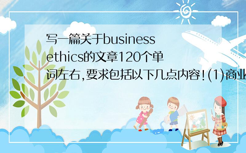 写一篇关于business ethics的文章120个单词左右,要求包括以下几点内容!(1)商业道德需要诚信和信息公开.(2)关键是建立一种管理机制.(3)建立良好的商业道德已是当务之急.(4)要处理好商业利润与