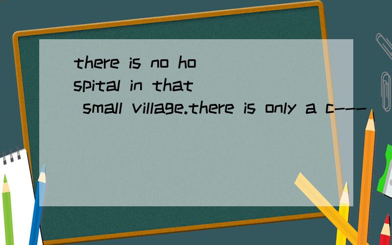 there is no hospital in that small village.there is only a c---
