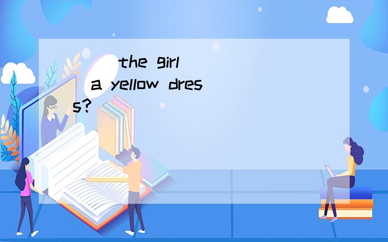 ( )the girl ( )a yellow dress?