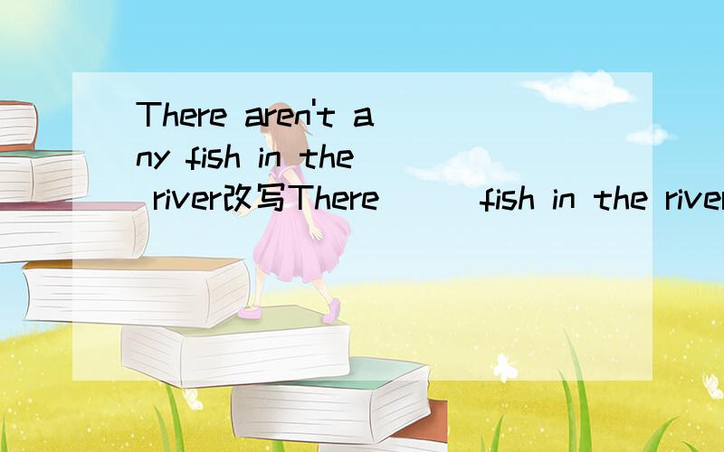 There aren't any fish in the river改写There ( )fish in the river是填 are no还是are not