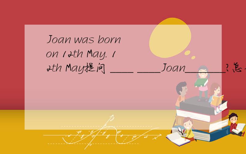 Joan was born on 12th May. 12th May提问 ____ ____Joan_______?怎么做急