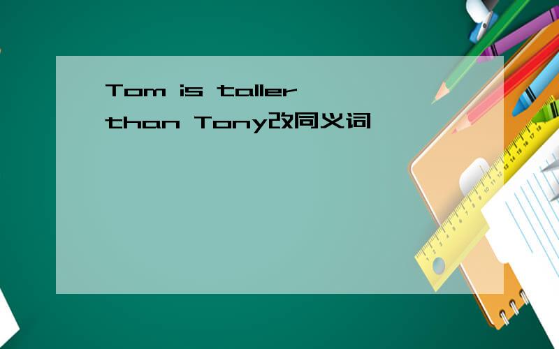 Tom is taller than Tony改同义词