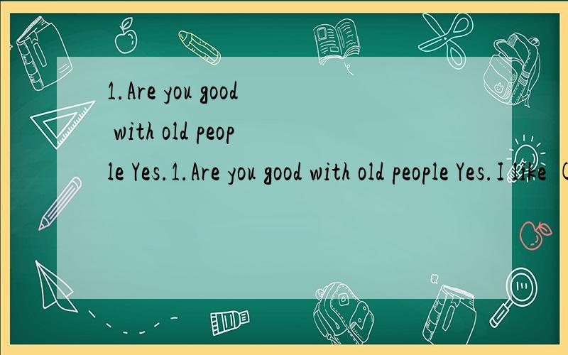 1.Are you good with old people Yes.1.Are you good with old people Yes.I like ( )to them .