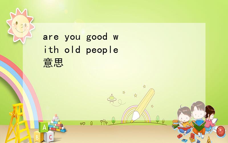 are you good with old people意思