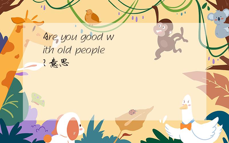Are you good with old people?意思