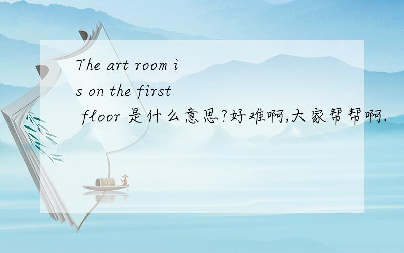 The art room is on the first floor 是什么意思?好难啊,大家帮帮啊.