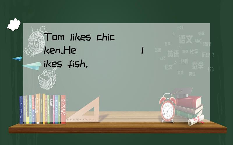 Tom likes chicken.He _____ likes fish.