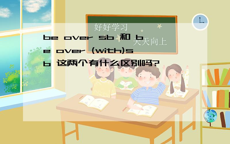 be over sb 和 be over (with)sb 这两个有什么区别吗?