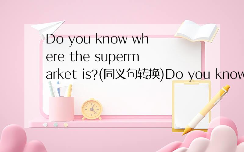 Do you know where the supermarket is?(同义句转换)Do you know____ ____ ____ ____to the supermarket?