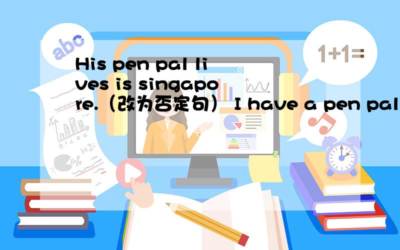 His pen pal lives is singapore.（改为否定句） I have a pen pal in japan.（对in japan 提问）Where is Mr Green from?（改为同义句）＿＿＿ ＿＿＿ does he speak?（补充句子）My uncle doesn’t come from America.（改为肯